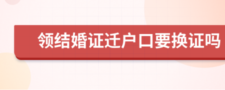 领结婚证迁户口要换证吗