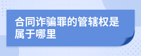 合同诈骗罪的管辖权是属于哪里