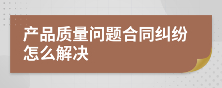 产品质量问题合同纠纷怎么解决