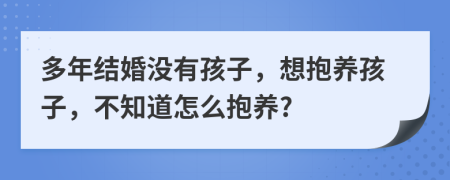 多年结婚没有孩子，想抱养孩子，不知道怎么抱养?
