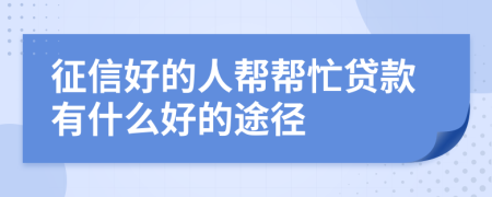 征信好的人帮帮忙贷款有什么好的途径