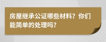 房屋继承公证哪些材料？你们能简单的处理吗？