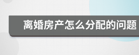 离婚房产怎么分配的问题