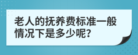 老人的抚养费标准一般情况下是多少呢？