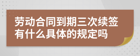 劳动合同到期三次续签有什么具体的规定吗