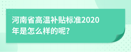 河南省高温补贴标准2020年是怎么样的呢？