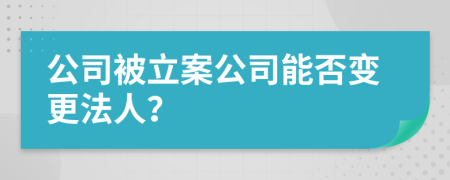 公司被立案公司能否变更法人？