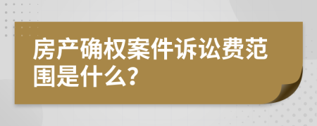 房产确权案件诉讼费范围是什么？