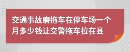 交通事故磨拖车在停车场一个月多少钱让交警拖车拉在县