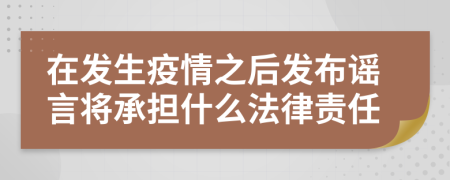 在发生疫情之后发布谣言将承担什么法律责任