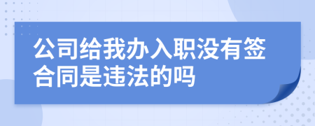 公司给我办入职没有签合同是违法的吗