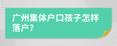 广州集体户口孩子怎样落户？