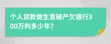 个人贷款做生意破产欠银行300万判多少年？