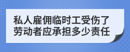 私人雇佣临时工受伤了劳动者应承担多少责任