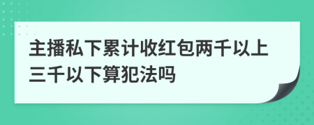 主播私下累计收红包两千以上三千以下算犯法吗