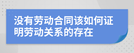 没有劳动合同该如何证明劳动关系的存在