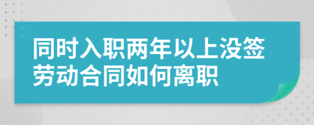 同时入职两年以上没签劳动合同如何离职