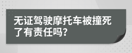 无证驾驶摩托车被撞死了有责任吗？