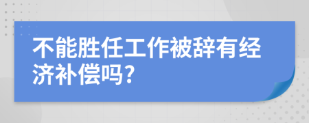 不能胜任工作被辞有经济补偿吗?