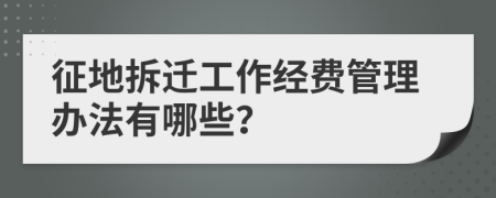 征地拆迁工作经费管理办法有哪些？