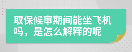 取保候审期间能坐飞机吗，是怎么解释的呢