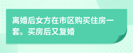 离婚后女方在市区购买住房一套。买房后又复婚