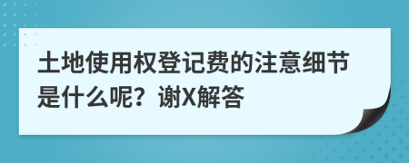 土地使用权登记费的注意细节是什么呢？谢X解答