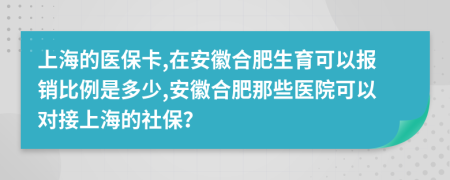 上海的医保卡,在安徽合肥生育可以报销比例是多少,安徽合肥那些医院可以对接上海的社保？