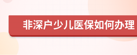 非深户少儿医保如何办理