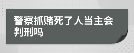 警察抓赌死了人当主会判刑吗