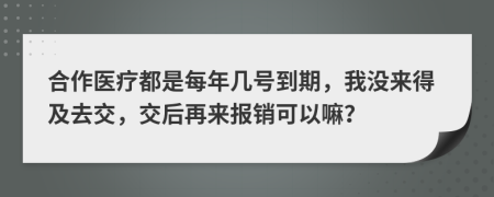 合作医疗都是每年几号到期，我没来得及去交，交后再来报销可以嘛？