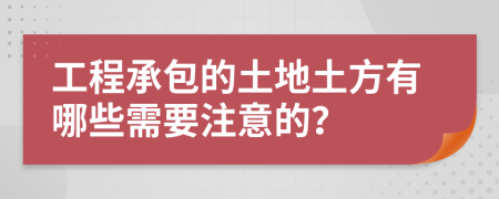 工程承包的土地土方有哪些需要注意的？