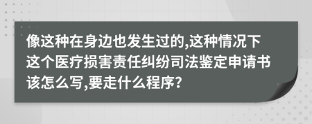 像这种在身边也发生过的,这种情况下这个医疗损害责任纠纷司法鉴定申请书该怎么写,要走什么程序？