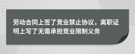 劳动合同上签了竞业禁止协议，离职证明上写了无需承担竞业限制义务