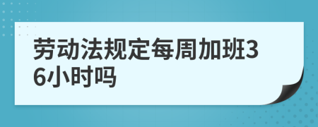 劳动法规定每周加班36小时吗