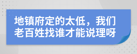 地镇府定的太低，我们老百姓找谁才能说理呀