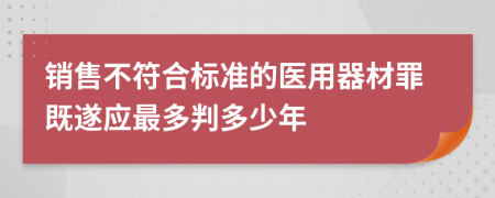 销售不符合标准的医用器材罪既遂应最多判多少年