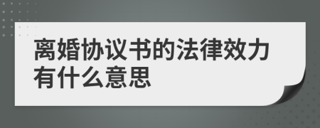 离婚协议书的法律效力有什么意思