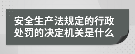 安全生产法规定的行政处罚的决定机关是什么