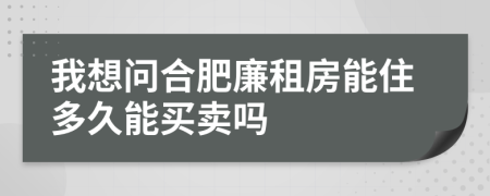 我想问合肥廉租房能住多久能买卖吗