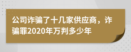 公司诈骗了十几家供应商，诈骗罪2020年万判多少年