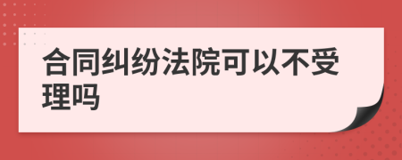 合同纠纷法院可以不受理吗