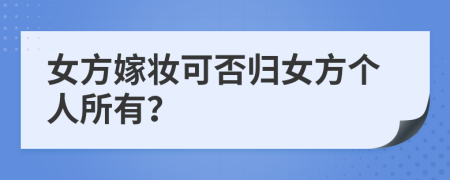 女方嫁妆可否归女方个人所有？