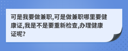 可是我要做兼职,可是做兼职哪里要健康证,我是不是要重新检查,办理健康证呢？