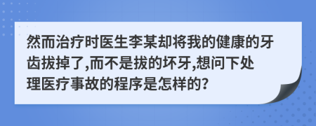 然而治疗时医生李某却将我的健康的牙齿拔掉了,而不是拔的坏牙,想问下处理医疗事故的程序是怎样的？