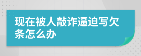 现在被人敲诈逼迫写欠条怎么办