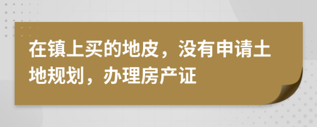 在镇上买的地皮，没有申请土地规划，办理房产证