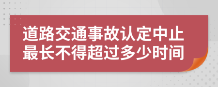 道路交通事故认定中止最长不得超过多少时间