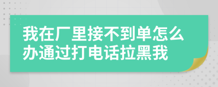 我在厂里接不到单怎么办通过打电话拉黑我