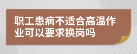 职工患病不适合高温作业可以要求换岗吗